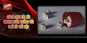 Cách Chơi Tài Xỉu Online Luôn Thắng với 3 Bí Kíp Nổi Bật