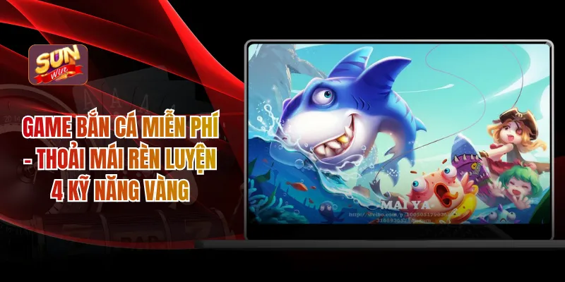 Game Bắn Cá Miễn Phí - Thoải Mái Rèn Luyện 4 Kỹ Năng Vàng
